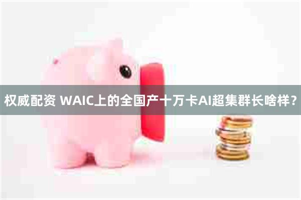 权威配资 WAIC上的全国产十万卡AI超集群长啥样？