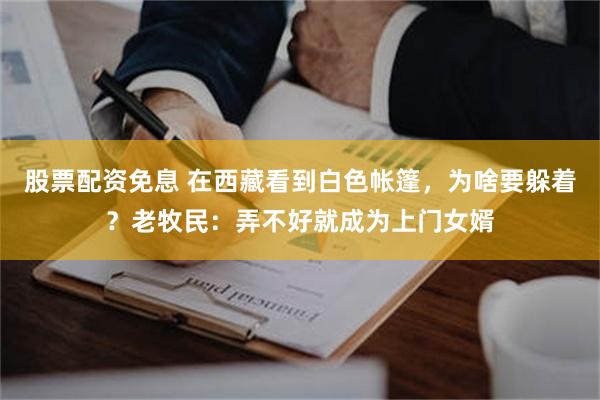 股票配资免息 在西藏看到白色帐篷，为啥要躲着？老牧民：弄不好就成为上门女婿