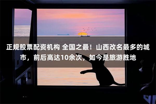正规股票配资机构 全国之最！山西改名最多的城市，前后高达10余次，如今是旅游胜地