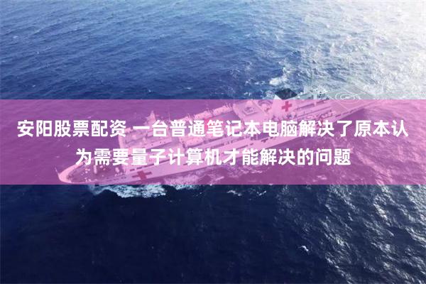 安阳股票配资 一台普通笔记本电脑解决了原本认为需要量子计算机才能解决的问题