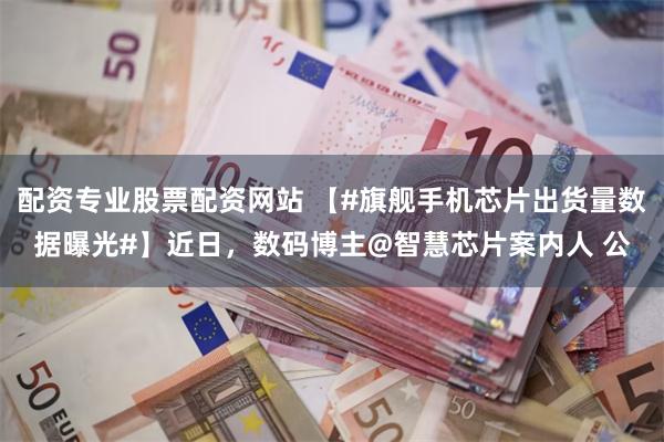配资专业股票配资网站 【#旗舰手机芯片出货量数据曝光#】近日,数码博主@智慧芯片案内人 公