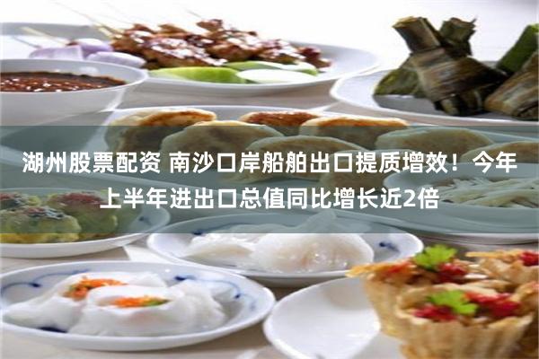 湖州股票配资 南沙口岸船舶出口提质增效!今年上半年进出口总值同比增长近2倍