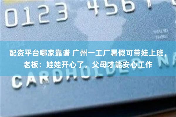 配资平台哪家靠谱 广州一工厂暑假可带娃上班,老板:娃娃开心了,父母才能安心工作