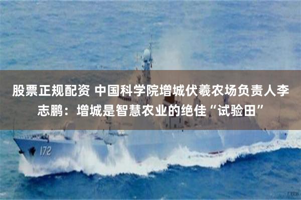 股票正规配资 中国科学院增城伏羲农场负责人李志鹏:增城是智慧农业的绝佳“试验田”