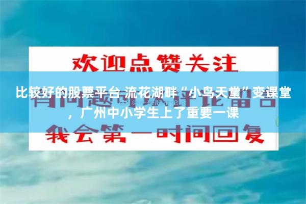 比较好的股票平台 流花湖畔“小鸟天堂”变课堂,广州中小学生上了重要一课