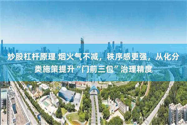 炒股杠杆原理 烟火气不减,秩序感更强,从化分类施策提升“门前三包”治理精度