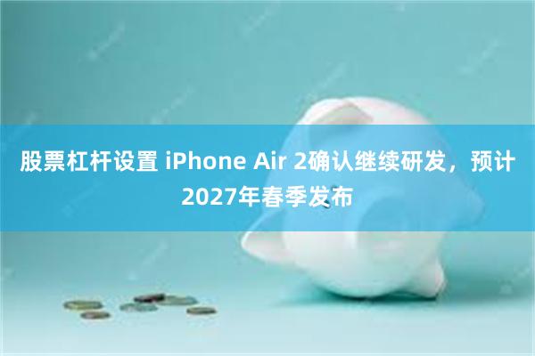 股票杠杆设置 iPhone Air 2确认继续研发，预计2027年春季发布