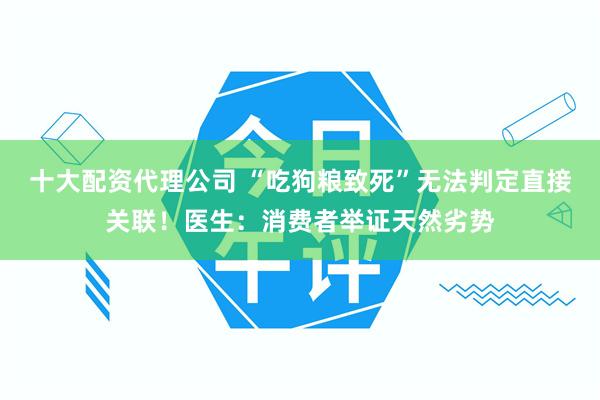 十大配资代理公司 “吃狗粮致死”无法判定直接关联！医生：消费者举证天然劣势