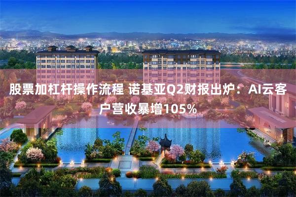 股票加杠杆操作流程 诺基亚Q2财报出炉：AI云客户营收暴增105%