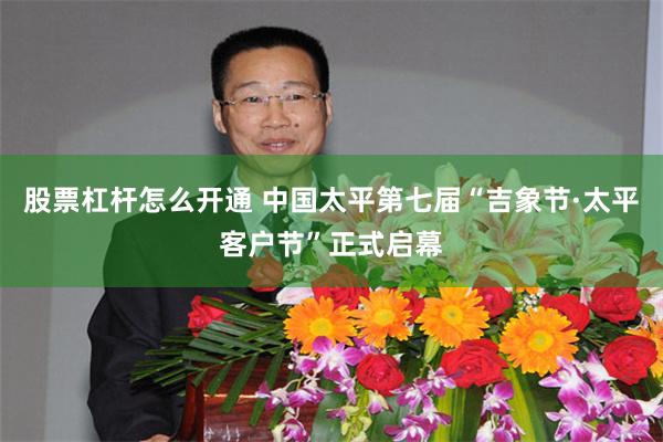 股票杠杆怎么开通 中国太平第七届“吉象节·太平客户节”正式启幕
