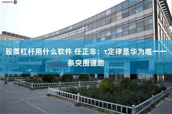 股票杠杆用什么软件 任正非：τ定律是华为唯一一条突围道路