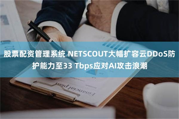 股票配资管理系统 NETSCOUT大幅扩容云DDoS防护能力至33 Tbps应对AI攻击浪潮
