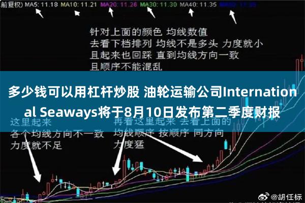 多少钱可以用杠杆炒股 油轮运输公司International Seaways将于8月10日发布第二季度财报