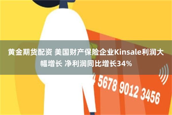 黄金期货配资 美国财产保险企业Kinsale利润大幅增长 净利润同比增长34%