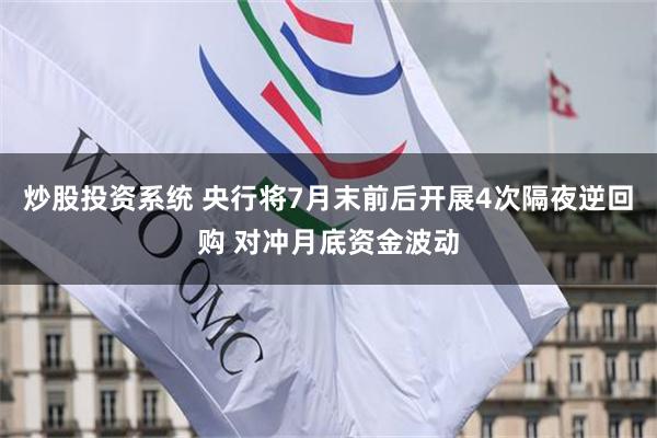 炒股投资系统 央行将7月末前后开展4次隔夜逆回购 对冲月底资金波动