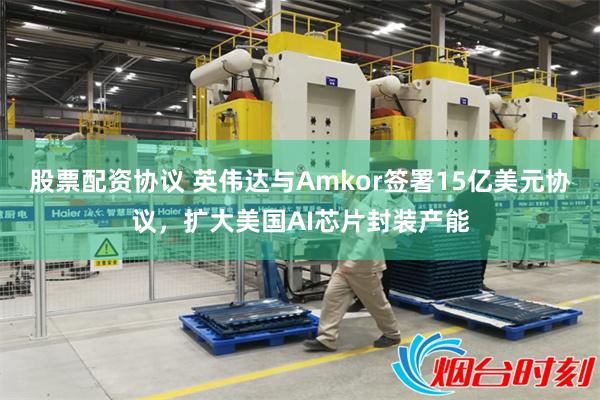 股票配资协议 英伟达与Amkor签署15亿美元协议,扩大美国AI芯片封装产能
