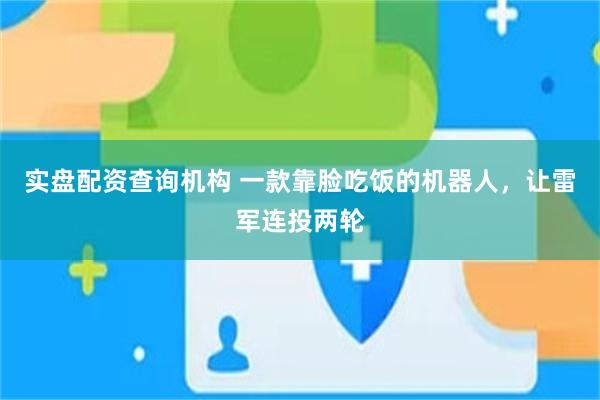 实盘配资查询机构 一款靠脸吃饭的机器人，让雷军连投两轮