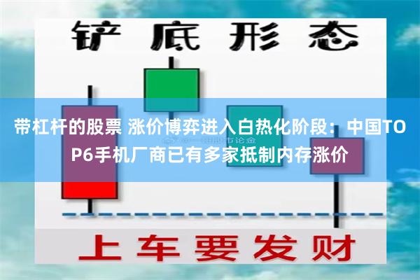 带杠杆的股票 涨价博弈进入白热化阶段：中国TOP6手机厂商已有多家抵制内存涨价