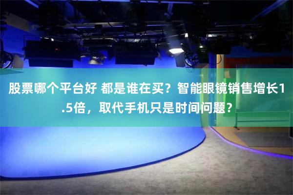 股票哪个平台好 都是谁在买?智能眼镜销售增长1.5倍,取代手机只是时间问题?