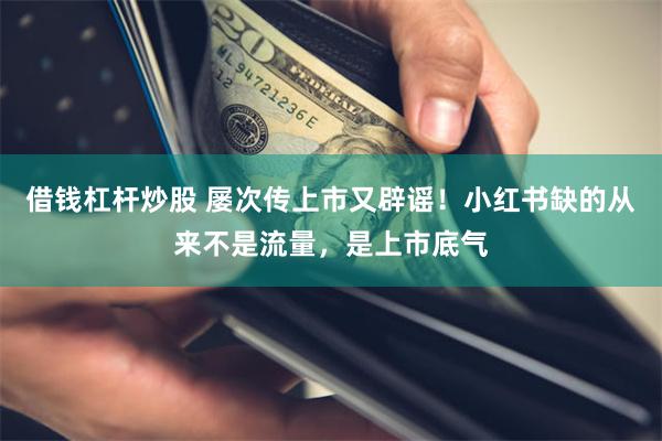 借钱杠杆炒股 屡次传上市又辟谣！小红书缺的从来不是流量，是上市底气