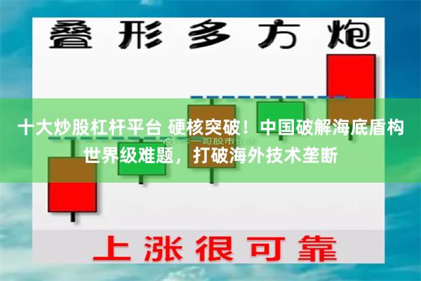十大炒股杠杆平台 硬核突破!中国破解海底盾构世界级难题,打破海外技术垄断