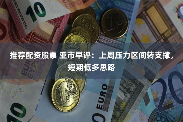 推荐配资股票 亚市早评：上周压力区间转支撑，短期低多思路