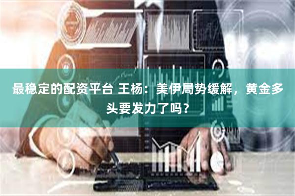 最稳定的配资平台 王杨：美伊局势缓解，黄金多头要发力了吗？
