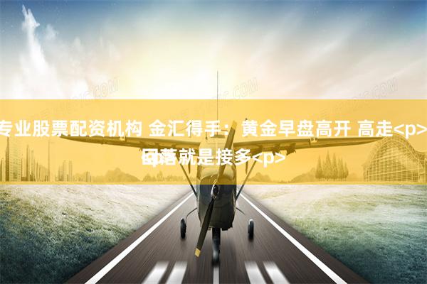 专业股票配资机构 金汇得手：黄金早盘高开 高走<p> 回落就是接多<p><p>