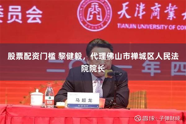 股票配资门槛 黎健毅，代理佛山市禅城区人民法院院长