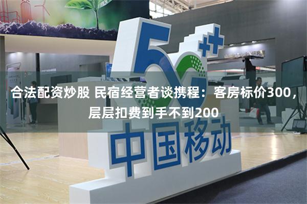 合法配资炒股 民宿经营者谈携程：客房标价300，层层扣费到手不到200