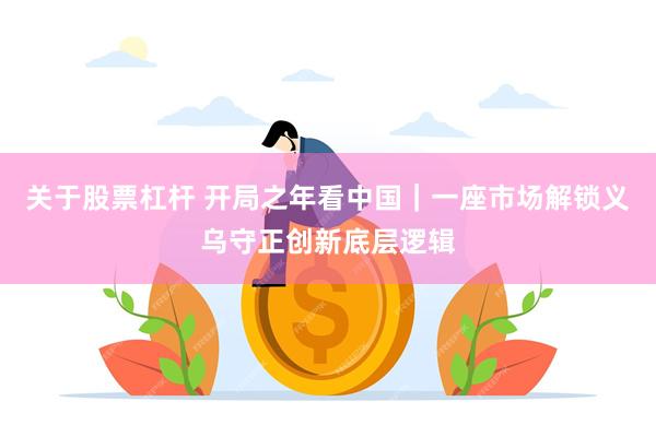 关于股票杠杆 开局之年看中国|一座市场解锁义乌守正创新底层逻辑
