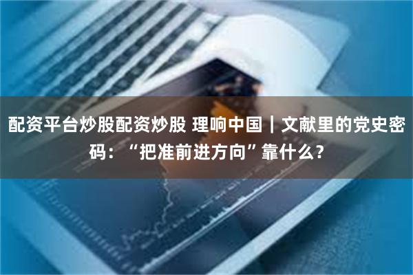 配资平台炒股配资炒股 理响中国｜文献里的党史密码：“把准前进方向”靠什么？