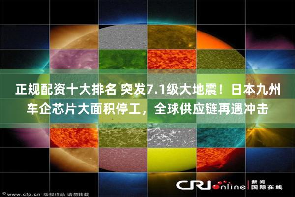 正规配资十大排名 突发7.1级大地震！日本九州车企芯片大面积停工，全球供应链再遇冲击