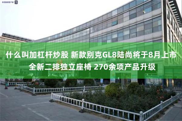什么叫加杠杆炒股 新款别克GL8陆尚将于8月上市 全新二排独立座椅 270余项产品升级