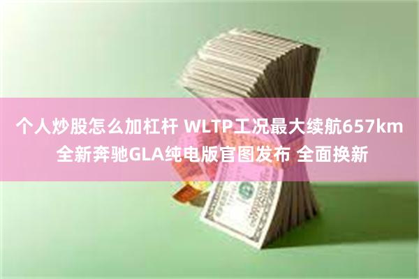 个人炒股怎么加杠杆 WLTP工况最大续航657km 全新奔驰GLA纯电版官图发布 全面换新