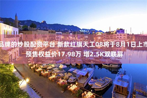 品牌的炒股配资平台 新款红旗天工08将于8月1日上市 预售权益价17.98万 增2.5K双联屏
