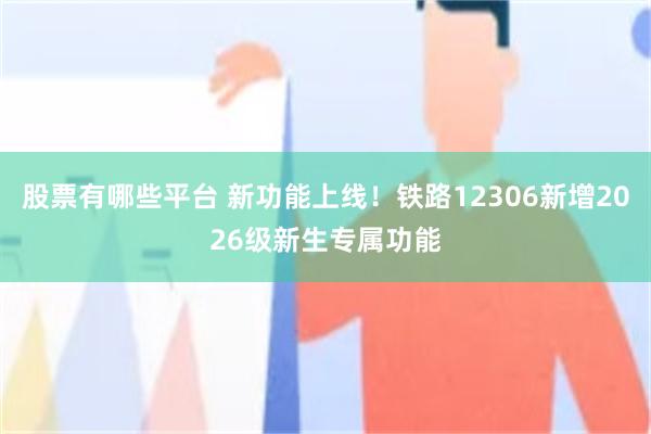 股票有哪些平台 新功能上线!铁路12306新增2026级新生专属功能