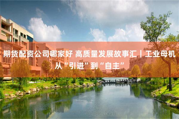 期货配资公司哪家好 高质量发展故事汇｜工业母机从“引进”到“自主”