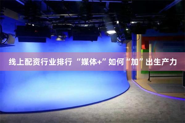 线上配资行业排行 “媒体+”如何“加”出生产力