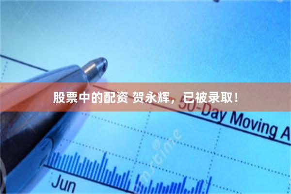 股票中的配资 贺永辉，已被录取！