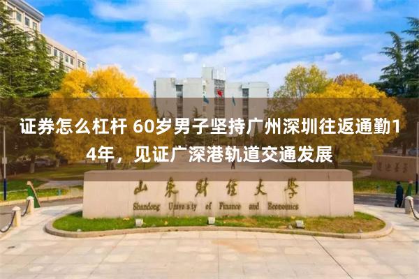 证券怎么杠杆 60岁男子坚持广州深圳往返通勤14年，见证广深港轨道交通发展