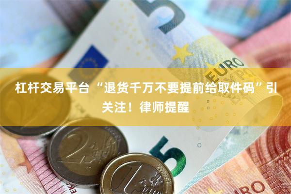 杠杆交易平台 “退货千万不要提前给取件码”引关注！律师提醒