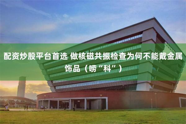 配资炒股平台首选 做核磁共振检查为何不能戴金属饰品（唠“科”）