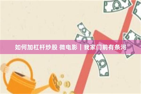 如何加杠杆炒股 微电影|我家门前有条河