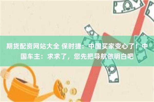 期货配资网站大全 保时捷：中国买家变心了！中国车主：求求了，您先把导航做明白吧