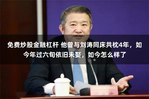 免费炒股金融杠杆 他曾与刘涛同床共枕4年,如今年过六旬依旧未娶,如今怎么样了