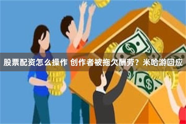 股票配资怎么操作 创作者被拖欠酬劳？米哈游回应