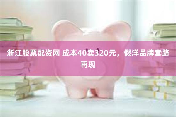 浙江股票配资网 成本40卖320元，假洋品牌套路再现