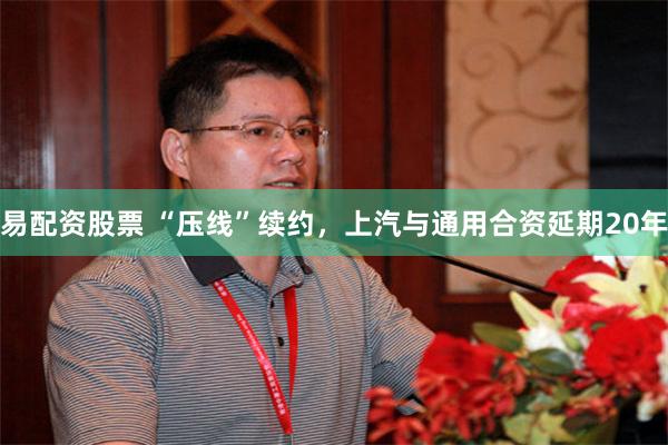 易配资股票 “压线”续约，上汽与通用合资延期20年