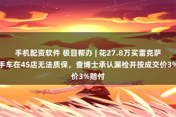 手机配资软件 极目帮办 | 花27.8万买雷克萨斯二手车在4S店无法质保，查博士承认漏检并按成交价3%赔付